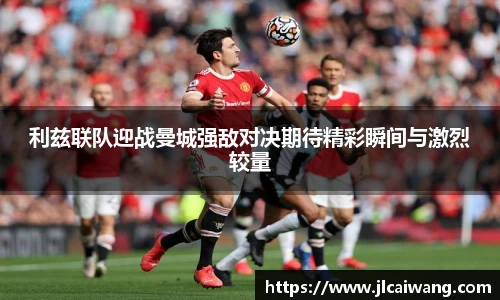 利兹联队迎战曼城强敌对决期待精彩瞬间与激烈较量