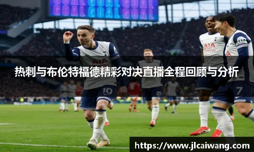 热刺与布伦特福德精彩对决直播全程回顾与分析