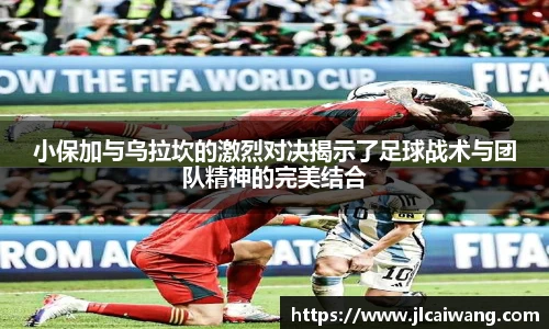 小保加与乌拉坎的激烈对决揭示了足球战术与团队精神的完美结合